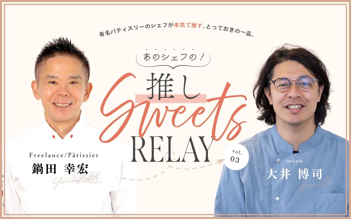 ＜連載＞あのシェフの！推しスイーツリレー/ sarkara（サルカラ） 大井シェフ × フリーランスパティシエ 鍋田シェフ