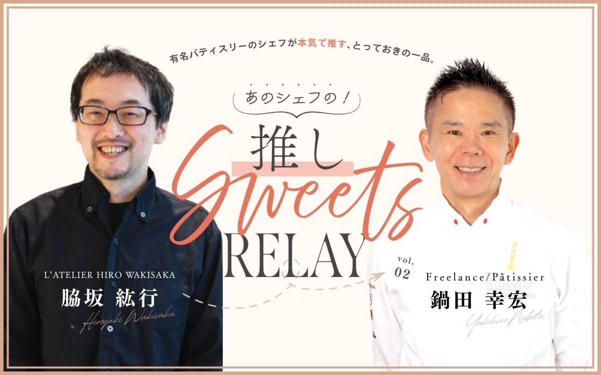 ＜連載＞あのシェフの！推しスイーツリレー/ フリーランスパティシエ 鍋田シェフ × L’ATELIER HIRO WAKISAKA (ラトリエヒロワキサカ)脇坂シェフ
